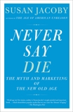 Never Say Die: The Myth and Marketing of the New Old Age, Jacoby, Susan