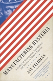 Manufacturing Hysteria: A History of Scapegoating, Surveillance, and Secrecy in Modern America, Feldman, Jay