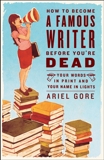 How to Become a Famous Writer Before You're Dead: Your Words in Print and Your Name in Lights, Gore, Ariel