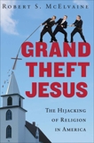 Grand Theft Jesus: The Hijacking of Religion in America, McElvaine, Robert S.