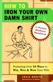 How to Iron Your Own Damn Shirt: The Perfect Husband Handbook Featuring Over 50 Foolproof Ways to Win, Woo & Wow Your Wife, Boreth, Craig