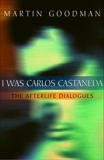 I Was Carlos Castaneda: The Afterlife Dialogues, Goodman, Martin