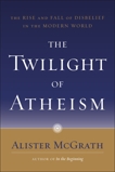 The Twilight of Atheism: The Rise and Fall of Disbelief in the Modern World, McGrath, Alister