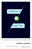 A Shortcut Through Time: The Path to the Quantum Computer, Johnson, George
