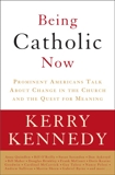 Being Catholic Now: Prominent Americans Talk About Change in the Church and the Quest for Meaning, Kennedy, Kerry