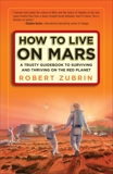 How to Live on Mars: A Trusty Guidebook to Surviving and Thriving on the Red Planet, Zubrin, Robert