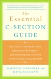 The Essential C-Section Guide: Pain Control, Healing at Home, Getting Your Body Back, and Everything Else You Need to Know About a Cesarean Birth, Connolly, Maureen & Sullivan, Dana