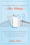 The Mere Mortal's Guide to Fine Dining: From Salad Forks to Sommeliers, How to Eat and Drink in Style Without Fear of Faux Pas, Rush, Colleen
