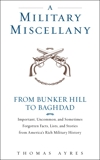 A Military Miscellany: From Bunker Hill to Baghdad: Important, Uncommon, and Sometimes Forgotten Facts, Lists, and Stories from America#s Military History, Ayres, Thomas