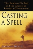 Casting a Spell: The Bamboo Fly Rod and the American Pursuit of Perfection, Black, George