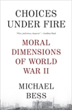 Choices Under Fire: Moral Dimensions of World War II, Bess, Michael