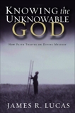 Knowing the Unknowable God: How Faith Thrives on Divine Mystery, Lucas, James R.