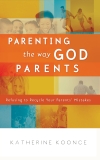 Parenting the Way God Parents: Refusing to Recycle Your Parents' Mistakes, Koonce, Katherine