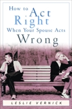 How to Act Right When Your Spouse Acts Wrong, Vernick, Leslie