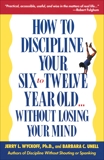 How to Discipline Your Six to Twelve Year Old . . . Without Losing Your Mind, Unell, Barbara C. & Wyckoff, Jerry