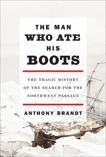 The Man Who Ate His Boots: The Tragic History of the Search for the Northwest Passage, Brandt, Anthony