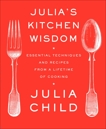 Julia's Kitchen Wisdom: Essential Techniques and Recipes from a Lifetime of Cooking: A Cookbook, Child, Julia