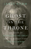 Ghost on the Throne: The Death of Alexander the Great and the Bloody Fight for His Empire, Romm, James