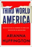 Third World America: How Our Politicians Are Abandoning the Middle Class and Betraying the American Dream, Huffington, Arianna