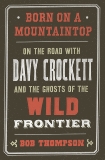 Born on a Mountaintop: On the Road with Davy Crockett and the Ghosts of the Wild Frontier, Thompson, Bob