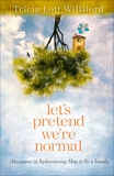 Let's Pretend We're Normal: Adventures in Rediscovering How to Be a Family, Lott Williford, Tricia