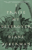 I Praise My Destroyer: Poems, Ackerman, Diane