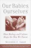 Our Babies, Ourselves: How Biology and Culture Shape the Way We Parent, Small, Meredith