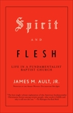 Spirit and Flesh: Life in a Fundamentalist Baptist Church, Ault, James M.