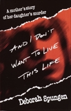 And I Don't Want to Live This Life: A Mother's Story of Her Daughter's Murder, Spungen, Deborah