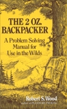 The 2 Oz. Backpacker: A Problem Solving Manual for Use in the Wilds, Wood, Robert S.