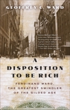 A Disposition to Be Rich: How a Small-Town Pastor's Son Ruined an American President, Brought on a Wall Street Crash, and Made Himself the Best-Hated Man in the United States, Ward, Geoffrey C.