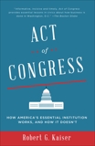 Act of Congress: How America's Essential Institution Works, and How It Doesn't, Kaiser, Robert G.