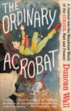 The Ordinary Acrobat: A Journey into the Wondrous World of the Circus, Past and Present, Wall, Duncan