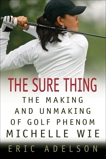 The Sure Thing: The Making and Unmaking of Golf Phenom Michelle Wie, Adelson, Eric