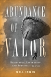 Abundance of Valor: Resistance, Survival, and Liberation: 1944-45, Irwin, Will