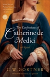 The Confessions of Catherine de Medici: A Novel, Gortner, C.  W.