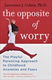 The Opposite of Worry: The Playful Parenting Approach to Childhood Anxieties and Fears, Cohen, Lawrence J.