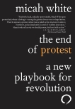 The End of Protest: A New Playbook for Revolution, White, Micah