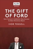 The Gift of Ford: Rob Ford: How Toronto's Unlikeliest Man Became its Most Notorious Mayor, Tossell, Ivor