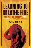 Learning to Breathe Fire: The Rise of CrossFit and the Primal Future of Fitness, Herz, J.C.