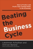 Beating the Business Cycle: How to Predict and Profit From Turning Points in the Economy, Achuthan, Lakshman & Banerji, Anirvan