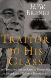 Traitor to His Class: The Privileged Life and Radical Presidency of Franklin Delano Roosevelt, Brands, H. W.