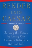 Render Unto Caesar: Serving the Nation by Living our Catholic Beliefs in Political Life, Chaput, Charles J.