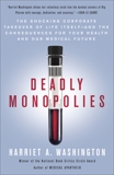 Deadly Monopolies: The Shocking Corporate Takeover of Life Itself--And the Consequences for Your Health and Our Medical Future., Washington, Harriet A.