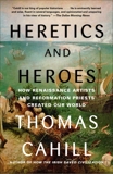 Heretics and Heroes: How Renaissance Artists and Reformation Priests Created Our World, Cahill, Thomas