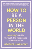 How to Be a Person in the World: Ask Polly's Guide Through the Paradoxes of Modern Life, Havrilesky, Heather