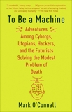 To Be a Machine: Adventures Among Cyborgs, Utopians, Hackers, and the Futurists Solving the Modest Problem of Death, O'Connell, Mark