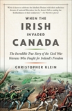 When the Irish Invaded Canada: The Incredible True Story of the Civil War Veterans Who Fought for Ireland's Freedom, Klein, Christopher