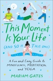 This Moment Is Your Life (and So Is This One): A Fun and Easy Guide to Mindfulness, Meditation, and Yoga, Gates, Mariam