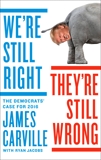 We're Still Right, They're Still Wrong: The Democrats' Case for 2016, Carville, James